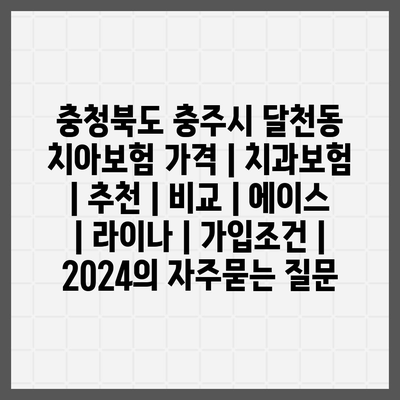 충청북도 충주시 달천동 치아보험 가격 | 치과보험 | 추천 | 비교 | 에이스 | 라이나 | 가입조건 | 2024