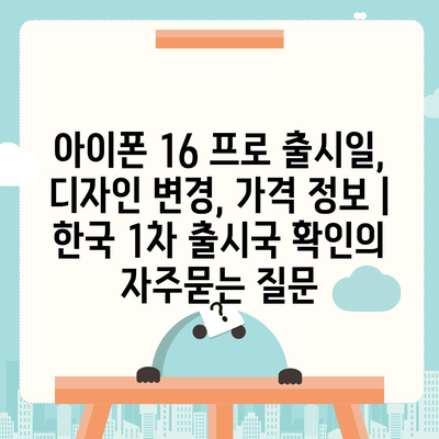 아이폰 16 프로 출시일, 디자인 변경, 가격 정보 | 한국 1차 출시국 확인