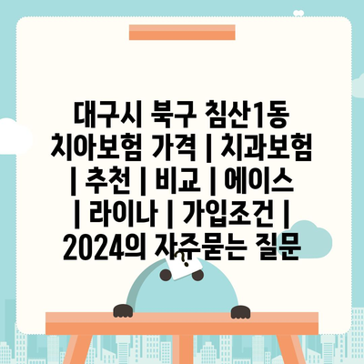 대구시 북구 침산1동 치아보험 가격 | 치과보험 | 추천 | 비교 | 에이스 | 라이나 | 가입조건 | 2024