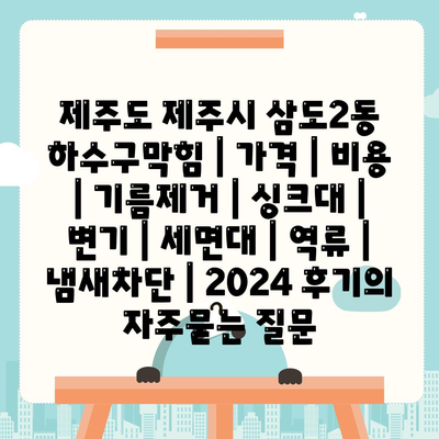 제주도 제주시 삼도2동 하수구막힘 | 가격 | 비용 | 기름제거 | 싱크대 | 변기 | 세면대 | 역류 | 냄새차단 | 2024 후기