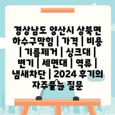 경상남도 양산시 상북면 하수구막힘 | 가격 | 비용 | 기름제거 | 싱크대 | 변기 | 세면대 | 역류 | 냄새차단 | 2024 후기