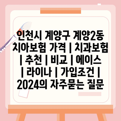 인천시 계양구 계양2동 치아보험 가격 | 치과보험 | 추천 | 비교 | 에이스 | 라이나 | 가입조건 | 2024