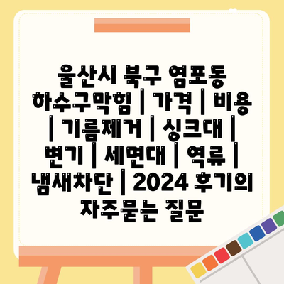 울산시 북구 염포동 하수구막힘 | 가격 | 비용 | 기름제거 | 싱크대 | 변기 | 세면대 | 역류 | 냄새차단 | 2024 후기