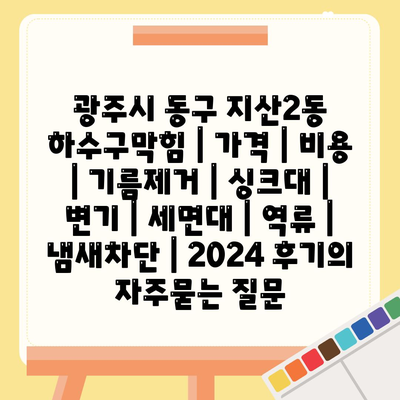 광주시 동구 지산2동 하수구막힘 | 가격 | 비용 | 기름제거 | 싱크대 | 변기 | 세면대 | 역류 | 냄새차단 | 2024 후기