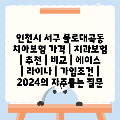 인천시 서구 불로대곡동 치아보험 가격 | 치과보험 | 추천 | 비교 | 에이스 | 라이나 | 가입조건 | 2024