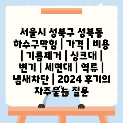 서울시 성북구 성북동 하수구막힘 | 가격 | 비용 | 기름제거 | 싱크대 | 변기 | 세면대 | 역류 | 냄새차단 | 2024 후기