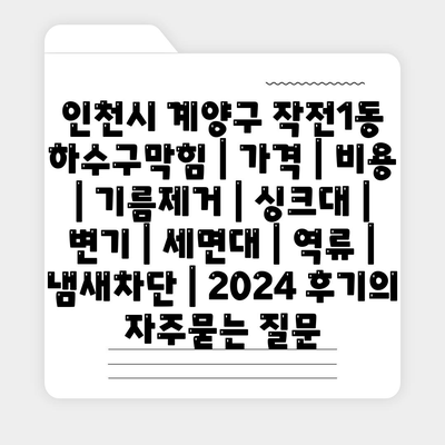 인천시 계양구 작전1동 하수구막힘 | 가격 | 비용 | 기름제거 | 싱크대 | 변기 | 세면대 | 역류 | 냄새차단 | 2024 후기