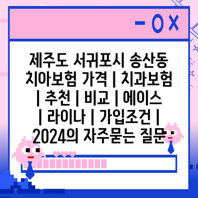 제주도 서귀포시 송산동 치아보험 가격 | 치과보험 | 추천 | 비교 | 에이스 | 라이나 | 가입조건 | 2024