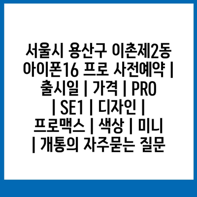 서울시 용산구 이촌제2동 아이폰16 프로 사전예약 | 출시일 | 가격 | PRO | SE1 | 디자인 | 프로맥스 | 색상 | 미니 | 개통