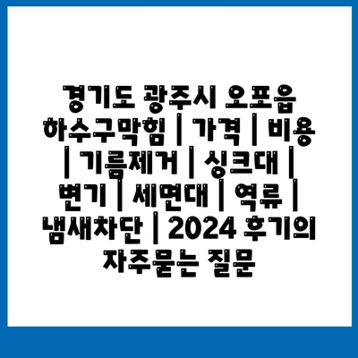 경기도 광주시 오포읍 하수구막힘 | 가격 | 비용 | 기름제거 | 싱크대 | 변기 | 세면대 | 역류 | 냄새차단 | 2024 후기