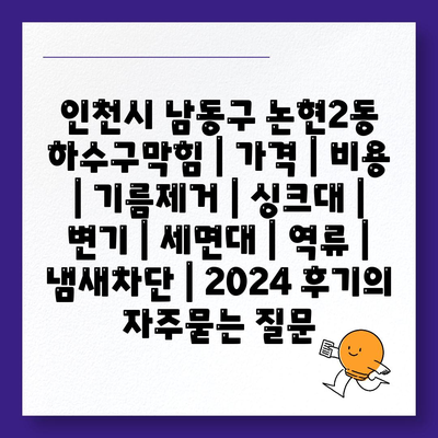 인천시 남동구 논현2동 하수구막힘 | 가격 | 비용 | 기름제거 | 싱크대 | 변기 | 세면대 | 역류 | 냄새차단 | 2024 후기