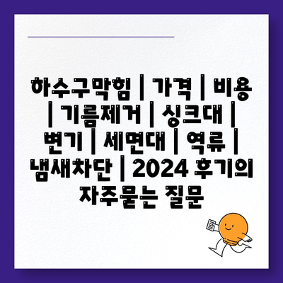 하수구막힘 | 가격 | 비용 | 기름제거 | 싱크대 | 변기 | 세면대 | 역류 | 냄새차단 | 2024 후기