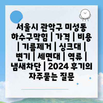 서울시 관악구 미성동 하수구막힘 | 가격 | 비용 | 기름제거 | 싱크대 | 변기 | 세면대 | 역류 | 냄새차단 | 2024 후기