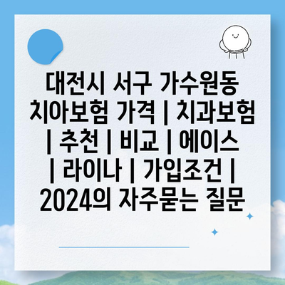 대전시 서구 가수원동 치아보험 가격 | 치과보험 | 추천 | 비교 | 에이스 | 라이나 | 가입조건 | 2024