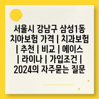 서울시 강남구 삼성1동 치아보험 가격 | 치과보험 | 추천 | 비교 | 에이스 | 라이나 | 가입조건 | 2024