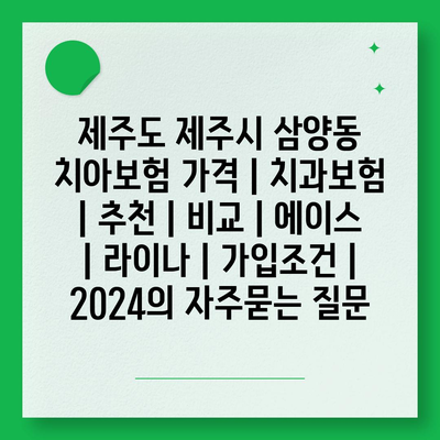 제주도 제주시 삼양동 치아보험 가격 | 치과보험 | 추천 | 비교 | 에이스 | 라이나 | 가입조건 | 2024