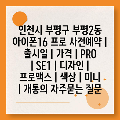 인천시 부평구 부평2동 아이폰16 프로 사전예약 | 출시일 | 가격 | PRO | SE1 | 디자인 | 프로맥스 | 색상 | 미니 | 개통