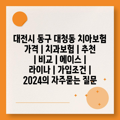 대전시 동구 대청동 치아보험 가격 | 치과보험 | 추천 | 비교 | 에이스 | 라이나 | 가입조건 | 2024