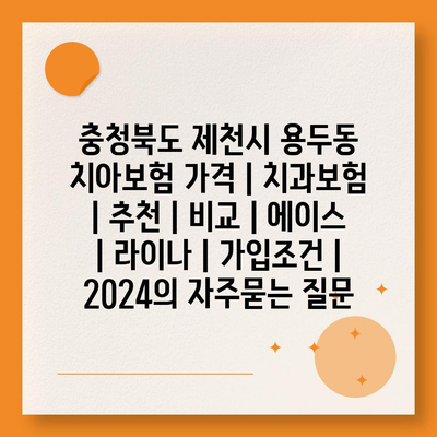 충청북도 제천시 용두동 치아보험 가격 | 치과보험 | 추천 | 비교 | 에이스 | 라이나 | 가입조건 | 2024