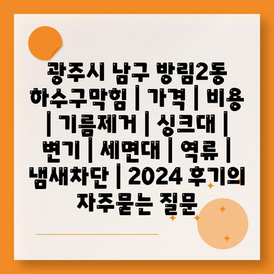 광주시 남구 방림2동 하수구막힘 | 가격 | 비용 | 기름제거 | 싱크대 | 변기 | 세면대 | 역류 | 냄새차단 | 2024 후기