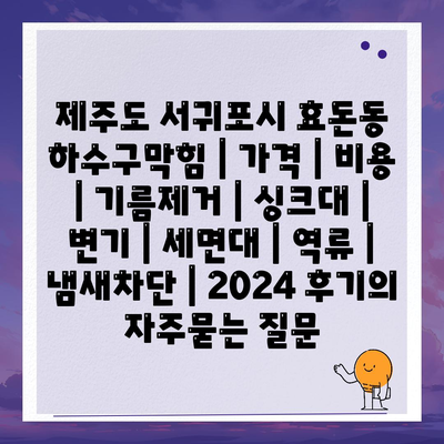 제주도 서귀포시 효돈동 하수구막힘 | 가격 | 비용 | 기름제거 | 싱크대 | 변기 | 세면대 | 역류 | 냄새차단 | 2024 후기