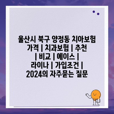 울산시 북구 양정동 치아보험 가격 | 치과보험 | 추천 | 비교 | 에이스 | 라이나 | 가입조건 | 2024