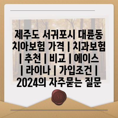 제주도 서귀포시 대륜동 치아보험 가격 | 치과보험 | 추천 | 비교 | 에이스 | 라이나 | 가입조건 | 2024