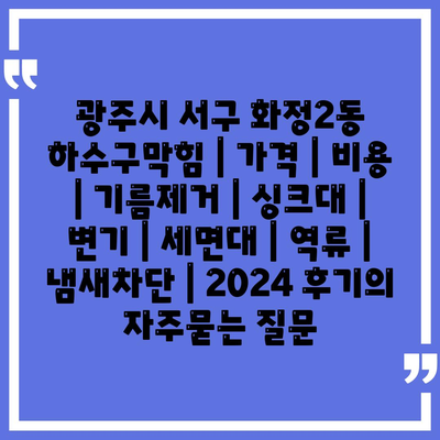 광주시 서구 화정2동 하수구막힘 | 가격 | 비용 | 기름제거 | 싱크대 | 변기 | 세면대 | 역류 | 냄새차단 | 2024 후기