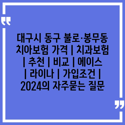 대구시 동구 불로·봉무동 치아보험 가격 | 치과보험 | 추천 | 비교 | 에이스 | 라이나 | 가입조건 | 2024