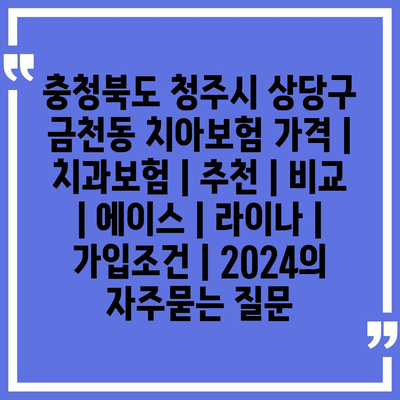 충청북도 청주시 상당구 금천동 치아보험 가격 | 치과보험 | 추천 | 비교 | 에이스 | 라이나 | 가입조건 | 2024