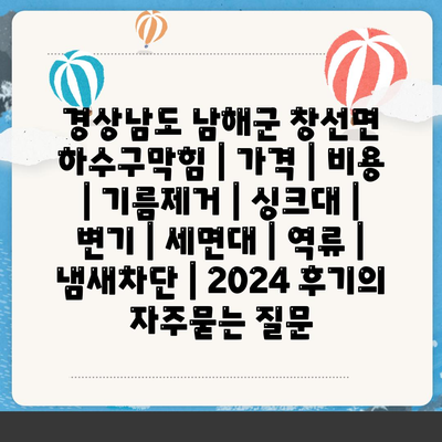 경상남도 남해군 창선면 하수구막힘 | 가격 | 비용 | 기름제거 | 싱크대 | 변기 | 세면대 | 역류 | 냄새차단 | 2024 후기