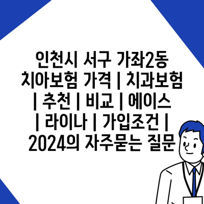 인천시 서구 가좌2동 치아보험 가격 | 치과보험 | 추천 | 비교 | 에이스 | 라이나 | 가입조건 | 2024