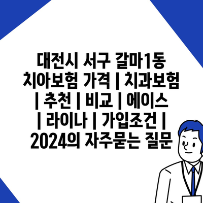 대전시 서구 갈마1동 치아보험 가격 | 치과보험 | 추천 | 비교 | 에이스 | 라이나 | 가입조건 | 2024