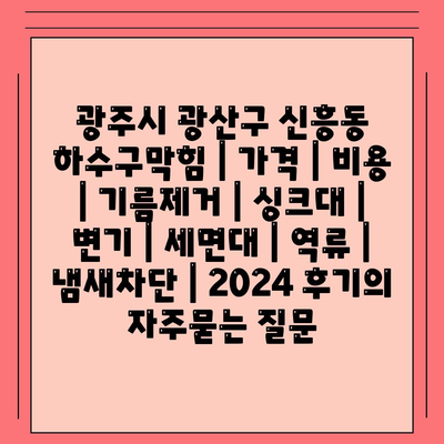 광주시 광산구 신흥동 하수구막힘 | 가격 | 비용 | 기름제거 | 싱크대 | 변기 | 세면대 | 역류 | 냄새차단 | 2024 후기