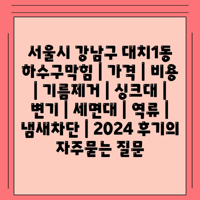 서울시 강남구 대치1동 하수구막힘 | 가격 | 비용 | 기름제거 | 싱크대 | 변기 | 세면대 | 역류 | 냄새차단 | 2024 후기