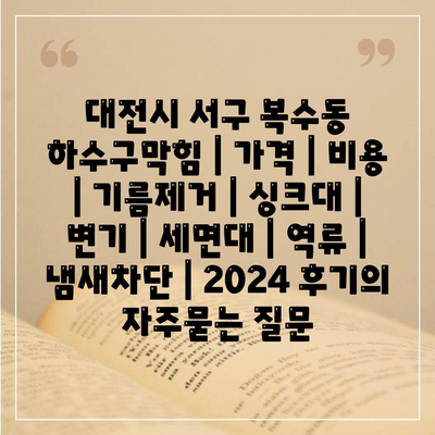 대전시 서구 복수동 하수구막힘 | 가격 | 비용 | 기름제거 | 싱크대 | 변기 | 세면대 | 역류 | 냄새차단 | 2024 후기