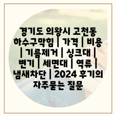 경기도 의왕시 고천동 하수구막힘 | 가격 | 비용 | 기름제거 | 싱크대 | 변기 | 세면대 | 역류 | 냄새차단 | 2024 후기