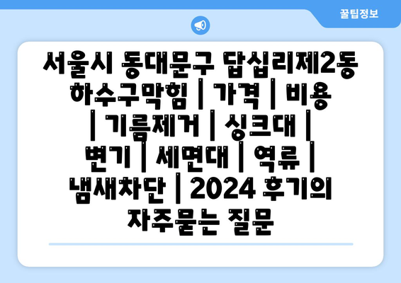 서울시 동대문구 답십리제2동 하수구막힘 | 가격 | 비용 | 기름제거 | 싱크대 | 변기 | 세면대 | 역류 | 냄새차단 | 2024 후기