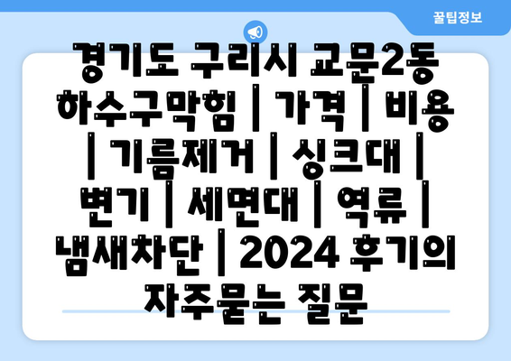 경기도 구리시 교문2동 하수구막힘 | 가격 | 비용 | 기름제거 | 싱크대 | 변기 | 세면대 | 역류 | 냄새차단 | 2024 후기