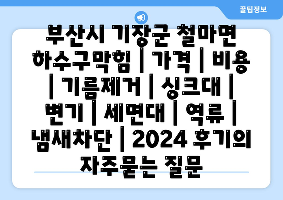 부산시 기장군 철마면 하수구막힘 | 가격 | 비용 | 기름제거 | 싱크대 | 변기 | 세면대 | 역류 | 냄새차단 | 2024 후기