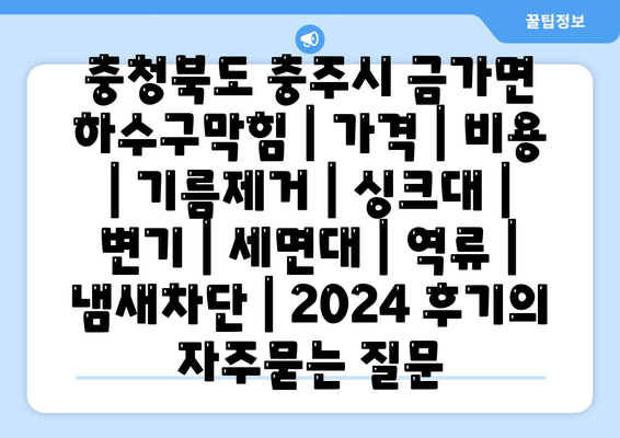 충청북도 충주시 금가면 하수구막힘 | 가격 | 비용 | 기름제거 | 싱크대 | 변기 | 세면대 | 역류 | 냄새차단 | 2024 후기