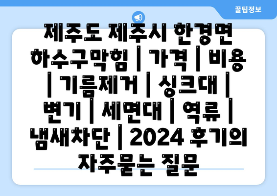 제주도 제주시 한경면 하수구막힘 | 가격 | 비용 | 기름제거 | 싱크대 | 변기 | 세면대 | 역류 | 냄새차단 | 2024 후기