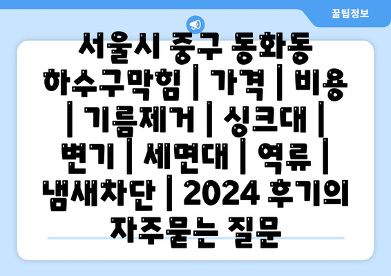 서울시 중구 동화동 하수구막힘 | 가격 | 비용 | 기름제거 | 싱크대 | 변기 | 세면대 | 역류 | 냄새차단 | 2024 후기