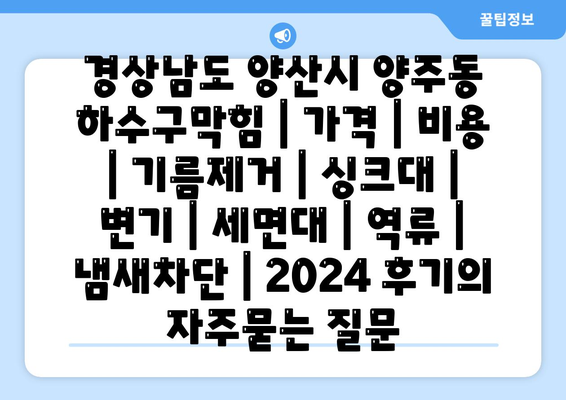 경상남도 양산시 양주동 하수구막힘 | 가격 | 비용 | 기름제거 | 싱크대 | 변기 | 세면대 | 역류 | 냄새차단 | 2024 후기