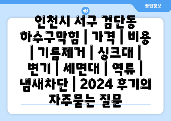 인천시 서구 검단동 하수구막힘 | 가격 | 비용 | 기름제거 | 싱크대 | 변기 | 세면대 | 역류 | 냄새차단 | 2024 후기