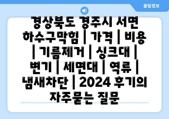 경상북도 경주시 서면 하수구막힘 | 가격 | 비용 | 기름제거 | 싱크대 | 변기 | 세면대 | 역류 | 냄새차단 | 2024 후기