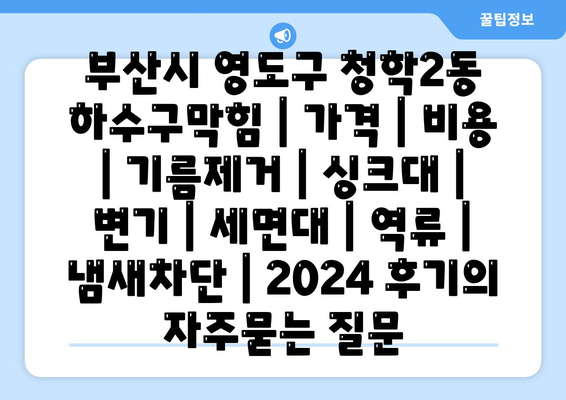 부산시 영도구 청학2동 하수구막힘 | 가격 | 비용 | 기름제거 | 싱크대 | 변기 | 세면대 | 역류 | 냄새차단 | 2024 후기