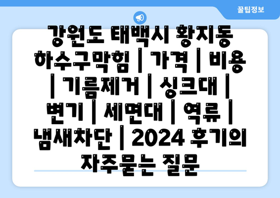 강원도 태백시 황지동 하수구막힘 | 가격 | 비용 | 기름제거 | 싱크대 | 변기 | 세면대 | 역류 | 냄새차단 | 2024 후기