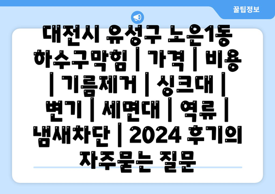 대전시 유성구 노은1동 하수구막힘 | 가격 | 비용 | 기름제거 | 싱크대 | 변기 | 세면대 | 역류 | 냄새차단 | 2024 후기