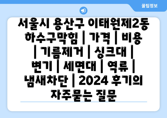 서울시 용산구 이태원제2동 하수구막힘 | 가격 | 비용 | 기름제거 | 싱크대 | 변기 | 세면대 | 역류 | 냄새차단 | 2024 후기